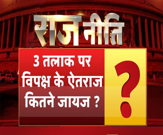 राजनीतिः तीन तलाक पर विपक्ष के ऐतराज कितने जायज ?