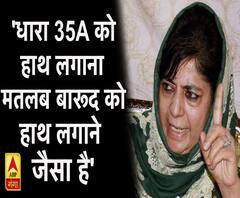 'धारा 35A को हाथ लगाने का मतलब बारूद को हाथ लगाने जैसा है' - मेहबूबा मुफ्ती ।