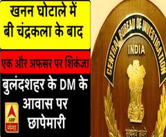 खनन घोटाले में बुलंदशहर के DM के आवास पर CBI की छापेमारी