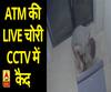 देखें, ATM की LIVE चोरी CCTV में कैद