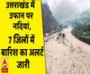 उत्तराखंड में उफान पर नदियां, 7 जिलों में बारिश का अलर्ट जारी