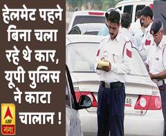 कार चलाते वक्त नहीं पहना हेलमेट, यूपी पुलिस ने काटा चालान ! 