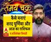 जानिए, कैसे मनाएं शरद पूर्णिमा और आज का राशिफल| Samay Chakra 