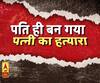high Alert: आखिर क्यों, पति ही बन गया पत्नी का हत्यारा 