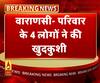 एक ही परिवार के चार लोगों ने की खुदकुशी। Varanasi News