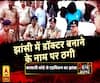 High Alert: झांसी में डॉक्टर बनाने के नाम पर ठगी 