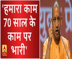 हमारा काम 70 साल के काम पर भारी- योगी आदित्यनाथ