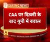 CAA पर दिल्ली के बाद यूपी में बवाल