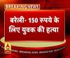 बरेली में 150 रुपये के लिए युवक की हत्या। ABP Ganga