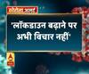 Coronavirus update: 'लॉकडाउन बढ़ाने पर अभी विचार नहीं',लॉकडाउन बढ़ाने की खबर अफवाह- गाबा
