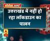 Coronavirus update:उत्तराखंड में नहीं हो रहा लॉकडाउन का पालन