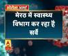 Coronavirus update: मेरठ में स्वास्थ्य विभाग कर रहा है सर्वे,बीमार लोगों का पता लगा रही है टीम