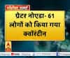 ग्रेटर नोएडा- 61 लोगों को किया गया क्वॉरंटीन