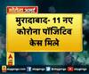 मुरादाबाद- 11 नए कोरोना पॉजिटिव केस मिले