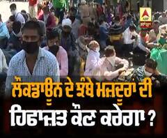 ਲੌਕਡਾਊਨ ਦੇ ਝੰਬੇ ਮਜ਼ਦੂਰਾਂ ਦੀ ਹਿਫਾਜ਼ਤ ਕੌਣ ਕਰੇਗਾ ?