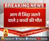 आग में जिंदा जलने वाले 2 बच्चों की मौत,पिता ने 2 बेटियों, उनके बच्चों को जिंदा जलाया था