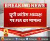 यूपी कांग्रेस अध्यक्ष पर FIR का मामला, एबीपी गंगा के पास FIR की कॉपी