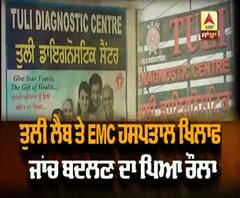 Tuli Lab ਤੇ EMC ਹਸਪਤਾਲ ਖਿਲਾਫ਼ ਜਾਂਚ ਬਦਲਣ ਦਾ ਪਿਆ ਰੌਲਾ