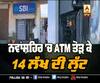 ਨਵਾਂਸ਼ਹਿਰ 'ਚ ATM ਤੋੜ ਕੇ 14 ਲੱਖ ਦੀ ਲੁੱਟ