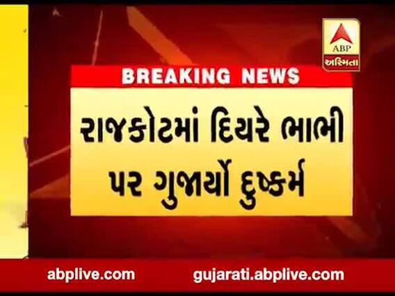 રાજકોટમાં દિયરે જ ભાભી પર દુષ્કર્મ આચર્યું હોવાની ફરિયાદ, જુઓ વીડિયો 